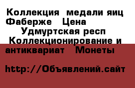 Коллекция  медали яиц Фаберже › Цена ­ 65 000 - Удмуртская респ. Коллекционирование и антиквариат » Монеты   